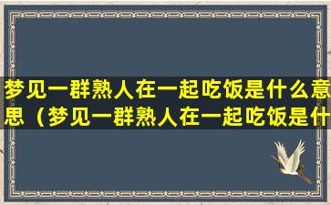 梦见一群熟人在一起吃饭是什么意思（梦见一群熟人在一起吃饭是什么意思呀）