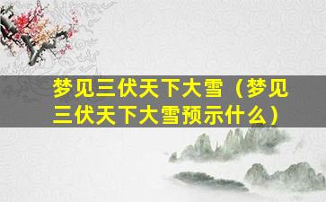 梦见三伏天下大雪（梦见三伏天下大雪预示什么）