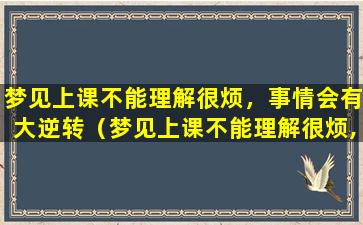 梦见上课不能理解很烦，事情会有大逆转（梦见上课不能理解很烦,事情会有大逆转）