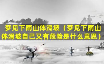 梦见下雨山体滑坡（梦见下雨山体滑坡自己又有危险是什么意思）