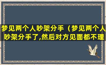 梦见两个人吵架分手（梦见两个人吵架分手了,然后对方见面都不理我）