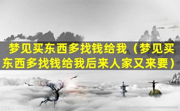 梦见买东西多找钱给我（梦见买东西多找钱给我后来人家又来要）