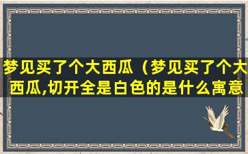 梦见买了个大西瓜（梦见买了个大西瓜,切开全是白色的是什么寓意）