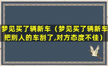 梦见买了辆新车（梦见买了辆新车把别人的车刮了,对方态度不佳）