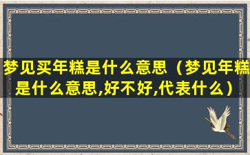 梦见买年糕是什么意思（梦见年糕是什么意思,好不好,代表什么）