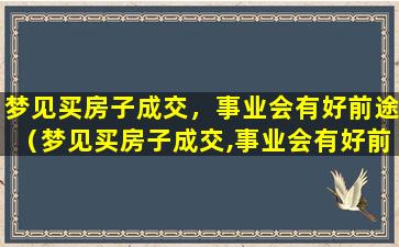 梦见买房子成交，事业会有好前途（梦见买房子成交,事业会有好前途）