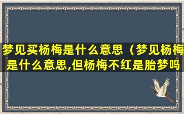 梦见买杨梅是什么意思（梦见杨梅是什么意思,但杨梅不红是胎梦吗）