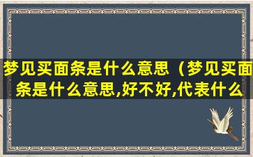 梦见买面条是什么意思（梦见买面条是什么意思,好不好,代表什么）