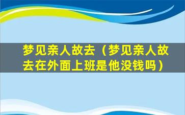 梦见亲人故去（梦见亲人故去在外面上班是他没钱吗）