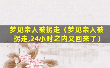 梦见亲人被拐走（梦见亲人被拐走,24小时之内又回来了）