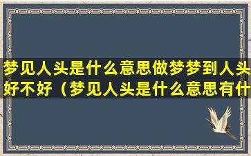 梦见人头是什么意思做梦梦到人头好不好（梦见人头是什么意思有什么预兆）