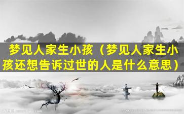 梦见人家生小孩（梦见人家生小孩还想告诉过世的人是什么意思）