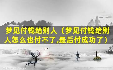 梦见付钱给别人（梦见付钱给别人怎么也付不了,最后付成功了）