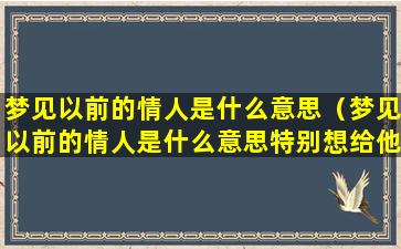 梦见以前的情人是什么意思（梦见以前的情人是什么意思特别想给他在一起）