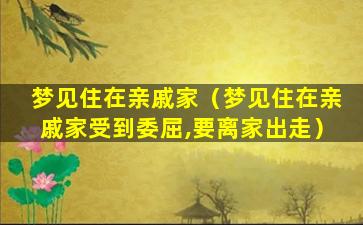 梦见住在亲戚家（梦见住在亲戚家受到委屈,要离家出走）