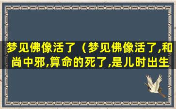 梦见佛像活了（梦见佛像活了,和尚中邪,算命的死了,是儿时出生的地方）