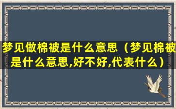 梦见做棉被是什么意思（梦见棉被是什么意思,好不好,代表什么）