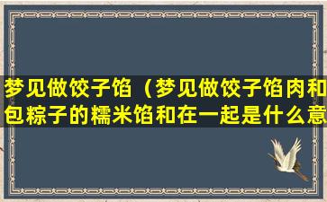 梦见做饺子馅（梦见做饺子馅肉和包粽子的糯米馅和在一起是什么意思）