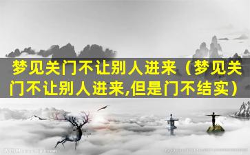 梦见关门不让别人进来（梦见关门不让别人进来,但是门不结实）