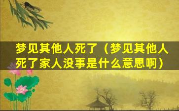 梦见其他人死了（梦见其他人死了家人没事是什么意思啊）