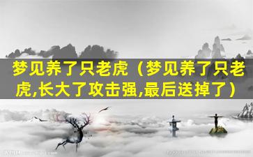 梦见养了只老虎（梦见养了只老虎,长大了攻击强,最后送掉了）