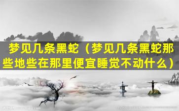 梦见几条黑蛇（梦见几条黑蛇那些地些在那里便宜睡觉不动什么）