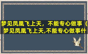 梦见凤凰飞上天，不能专心做事（梦见凤凰飞上天,不能专心做事什么意思）