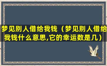 梦见别人借给我钱（梦见别人借给我钱什么意思,它的幸运数是几）