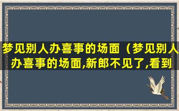 梦见别人办喜事的场面（梦见别人办喜事的场面,新郎不见了,看到了几个喜妈妈）