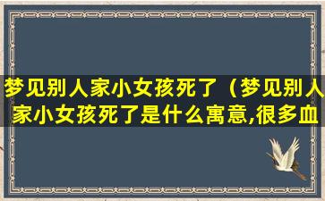 梦见别人家小女孩死了（梦见别人家小女孩死了是什么寓意,很多血）