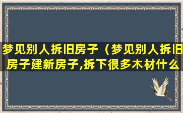 梦见别人拆旧房子（梦见别人拆旧房子建新房子,拆下很多木材什么意思）