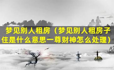 梦见别人租房（梦见别人租房子住是什么意思一尊财神怎么处理）