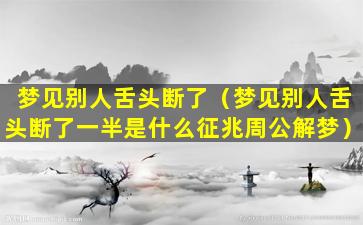 梦见别人舌头断了（梦见别人舌头断了一半是什么征兆周公解梦）