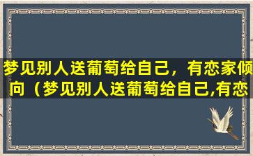 梦见别人送葡萄给自己，有恋家倾向（梦见别人送葡萄给自己,有恋家倾向）