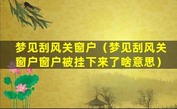 梦见刮风关窗户（梦见刮风关窗户窗户被挂下来了啥意思）