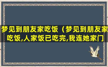 梦见到朋友家吃饭（梦见到朋友家吃饭,人家饭已吃完,我连她家门都找不到）