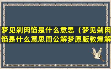 梦见剁肉馅是什么意思（梦见剁肉馅是什么意思周公解梦原版敦煌解梦原版）