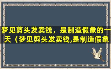 梦见剪头发卖钱，是制造假象的一天（梦见剪头发卖钱,是制造假象的一天）