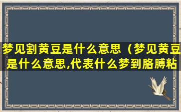 梦见割黄豆是什么意思（梦见黄豆是什么意思,代表什么梦到胳膊粘黄豆）