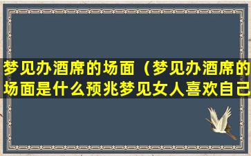 梦见办酒席的场面（梦见办酒席的场面是什么预兆梦见女人喜欢自己）