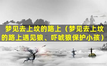 梦见去上坟的路上（梦见去上坟的路上遇见狼、吓唬狼保护小孩）