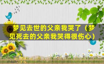 梦见去世的父亲我哭了（梦见死去的父亲我哭得很伤心）