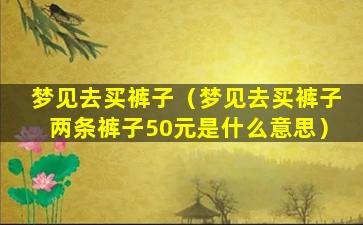 梦见去买裤子（梦见去买裤子两条裤子50元是什么意思）