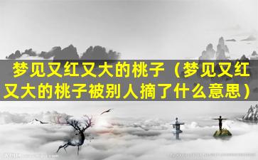 梦见又红又大的桃子（梦见又红又大的桃子被别人摘了什么意思）