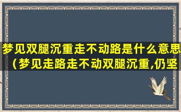 梦见双腿沉重走不动路是什么意思（梦见走路走不动双腿沉重,仍坚持走）