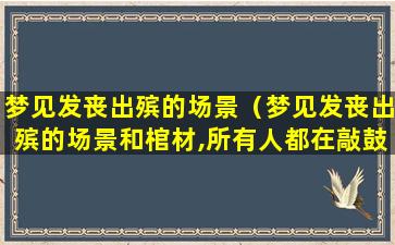 梦见发丧出殡的场景（梦见发丧出殡的场景和棺材,所有人都在敲鼓）