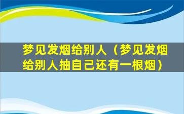 梦见发烟给别人（梦见发烟给别人抽自己还有一根烟）