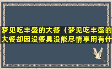 梦见吃丰盛的大餐（梦见吃丰盛的大餐却因没餐具没能尽情享用有什么预兆）