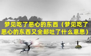 梦见吃了恶心的东西（梦见吃了恶心的东西又全部吐了什么意思）