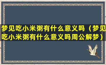 梦见吃小米粥有什么意义吗（梦见吃小米粥有什么意义吗周公解梦）